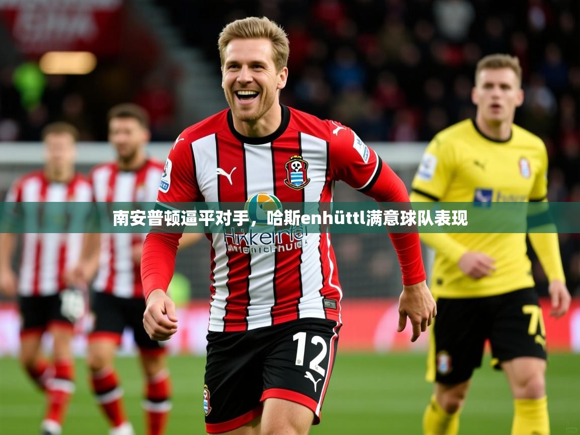2025华体体育app南安普顿逼平对手，哈斯enhüttl满意球队表现