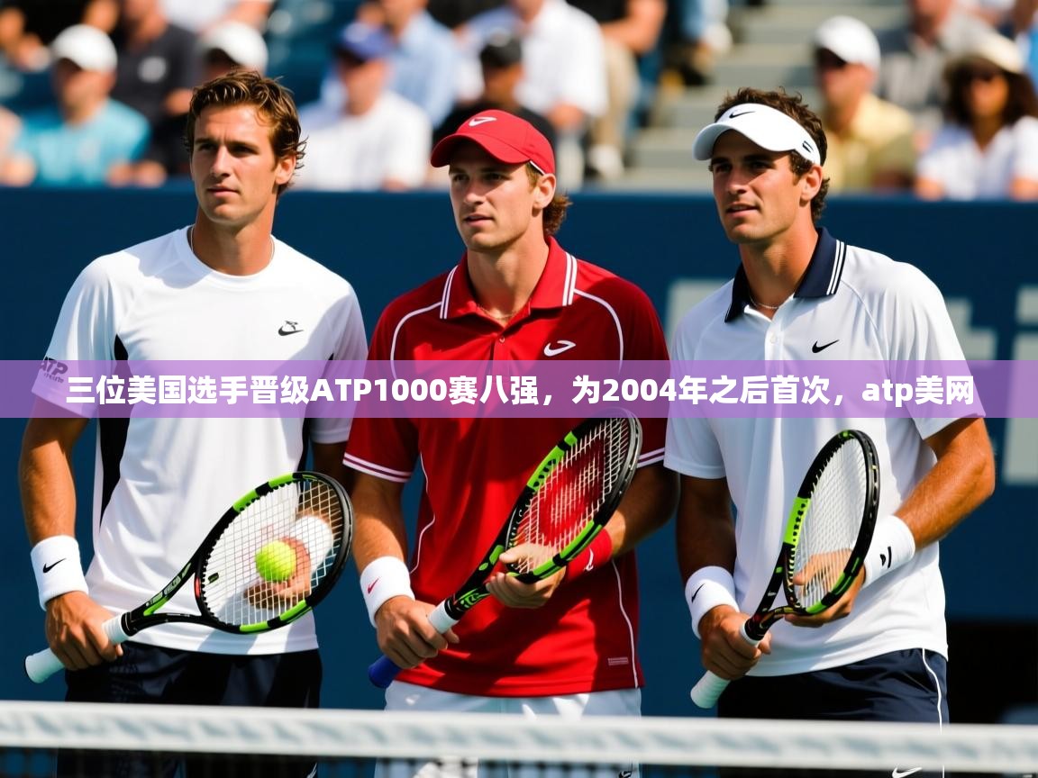 2025华体会登录入口三位美国选手晋级ATP1000赛八强,为2004年之后首次,atp美网 第1张