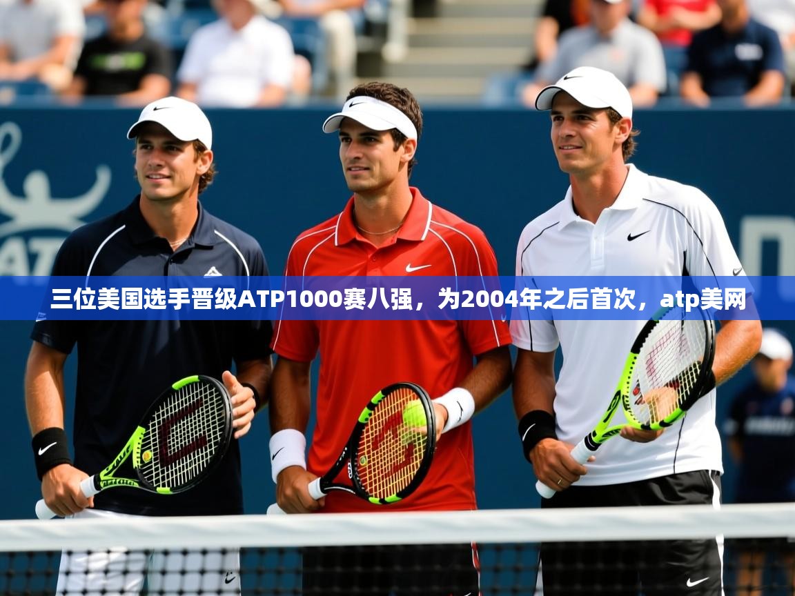 2025华体会登录入口三位美国选手晋级ATP1000赛八强,为2004年之后首次,atp美网 第4张