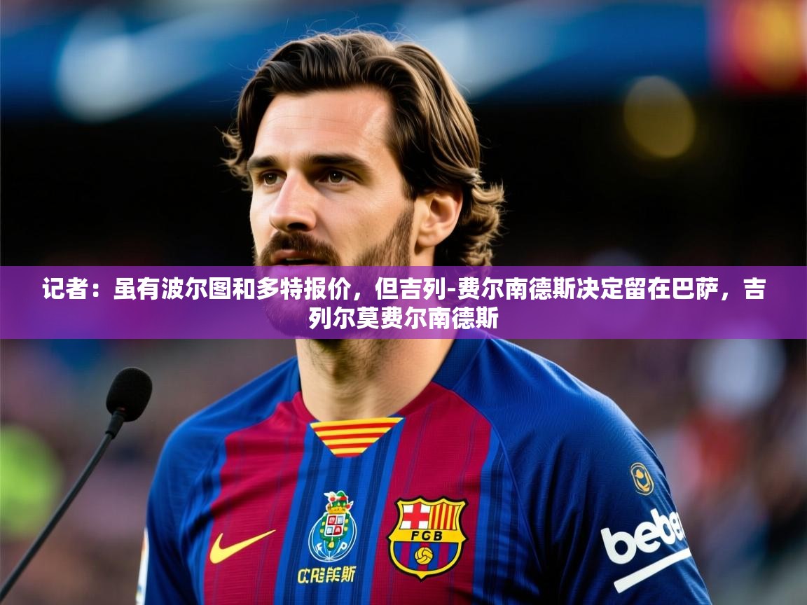 2025华会体育app下载记者:虽有波尔图和多特报价,但吉列-费尔南德斯决定留在巴萨,吉列尔莫费尔南德斯 第2张