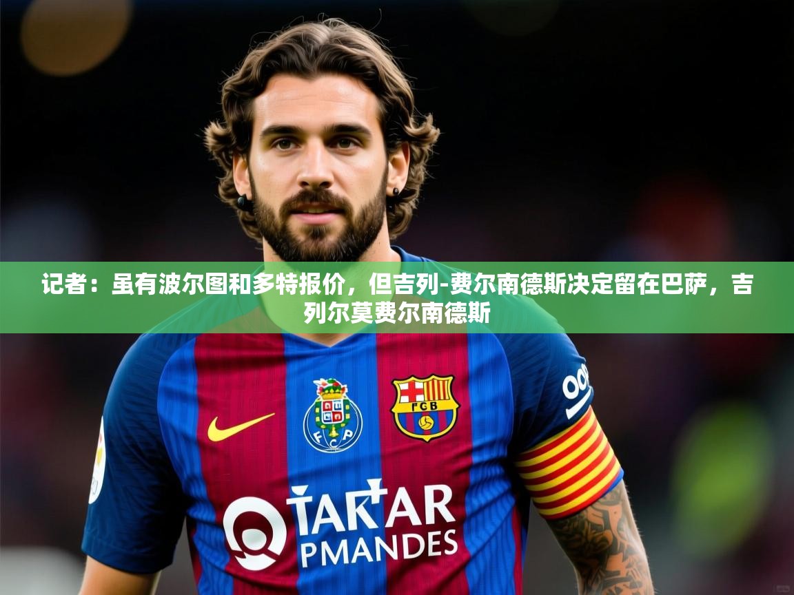 2025华会体育app下载记者:虽有波尔图和多特报价,但吉列-费尔南德斯决定留在巴萨,吉列尔莫费尔南德斯 第3张