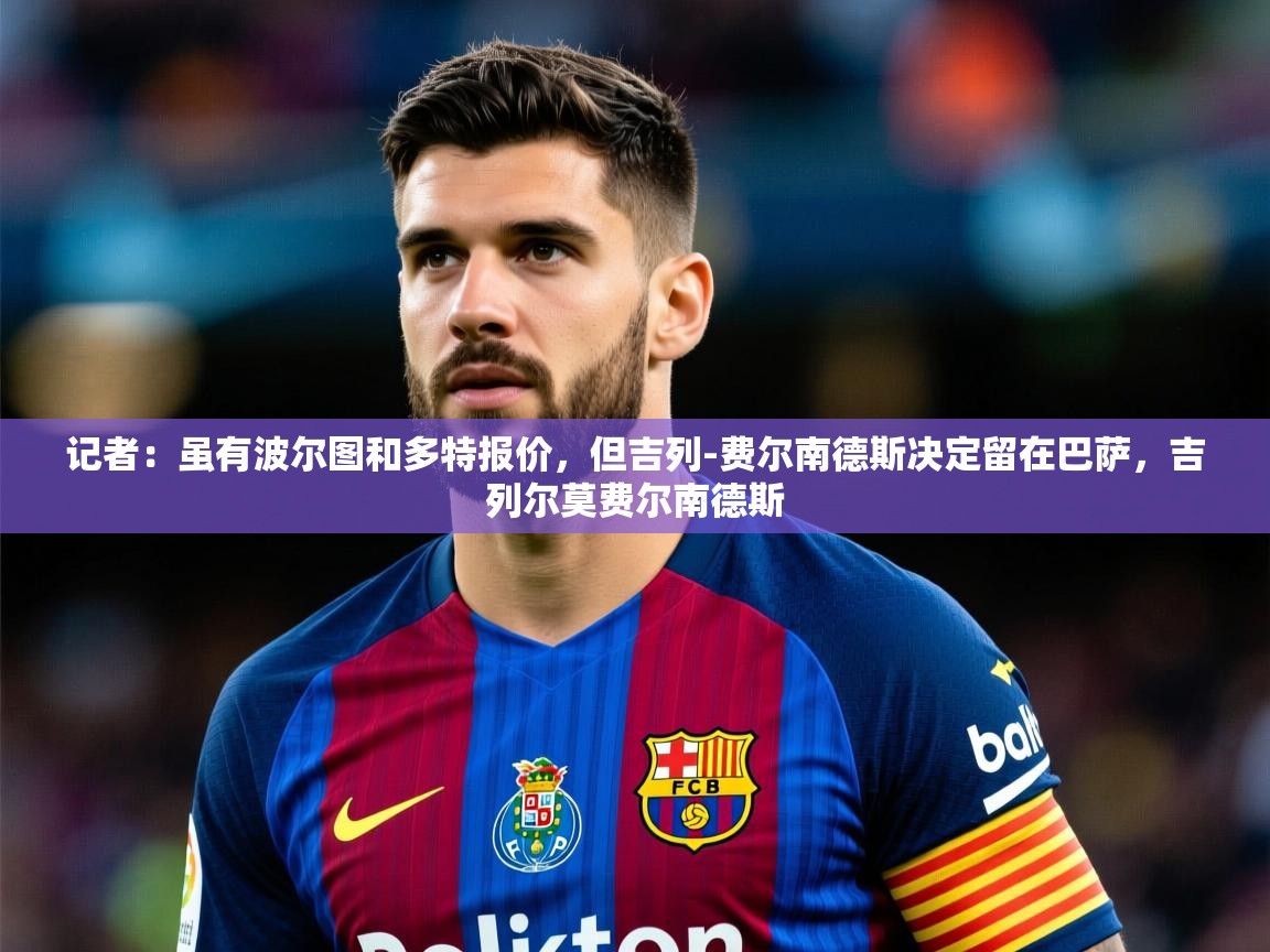 2025华会体育app下载记者:虽有波尔图和多特报价,但吉列-费尔南德斯决定留在巴萨,吉列尔莫费尔南德斯 第4张