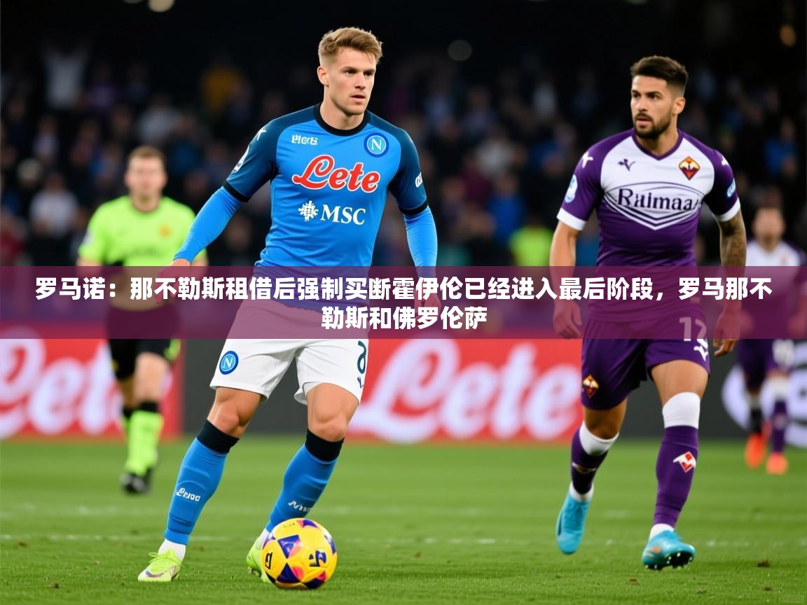 2025华体体育官网罗马诺:那不勒斯租借后强制买断霍伊伦已经进入最后阶段,罗马那不勒斯和佛罗伦萨 第2张