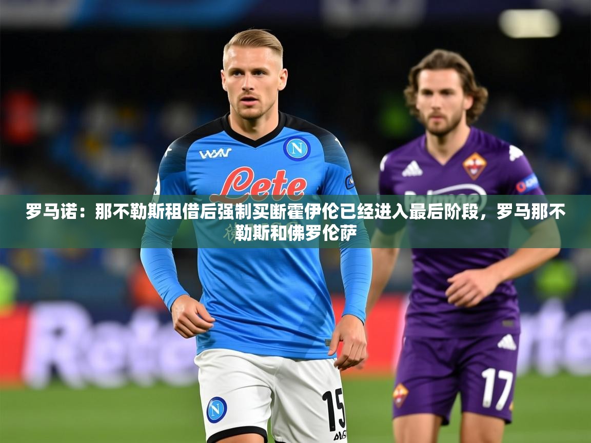 2025华体体育官网罗马诺:那不勒斯租借后强制买断霍伊伦已经进入最后阶段,罗马那不勒斯和佛罗伦萨 第4张