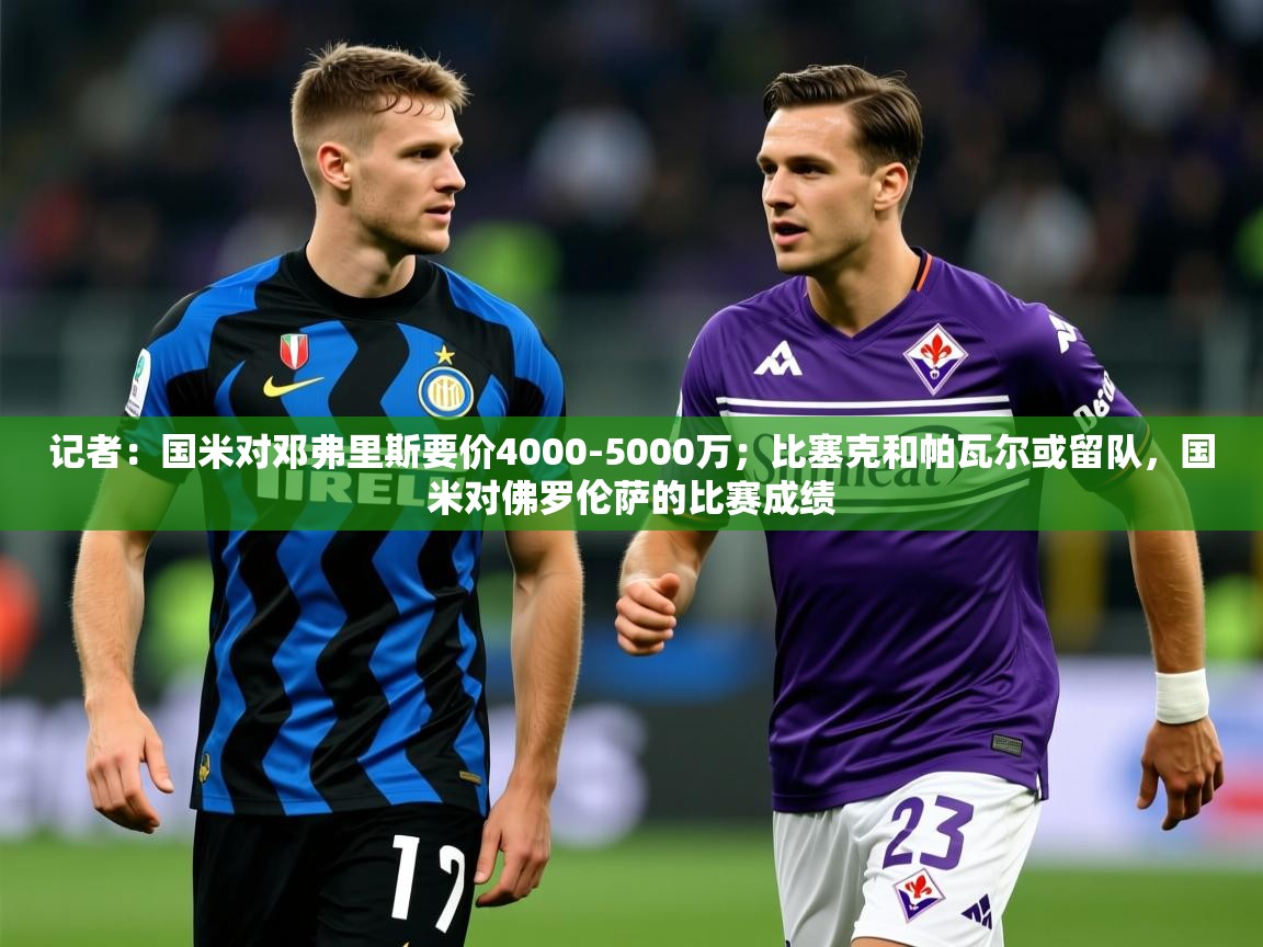 2025华体会体育下载记者:国米对邓弗里斯要价4000-5000万;比塞克和帕瓦尔或留队,国米对佛罗伦萨的比赛成绩 第3张