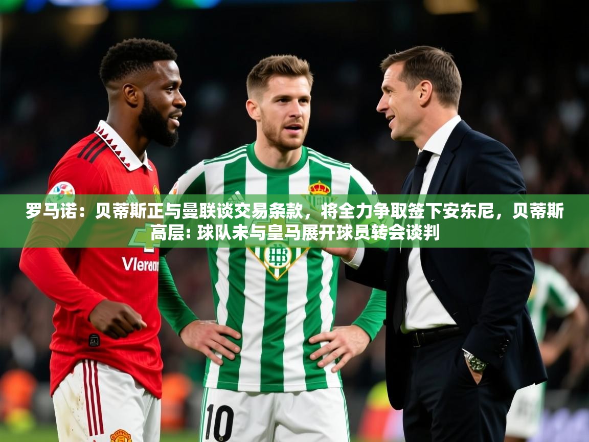 2025华体会登录地址罗马诺:贝蒂斯正与曼联谈交易条款,将全力争取签下安东尼,贝蒂斯高层: 球队未与皇马展开球员转会谈判 第1张