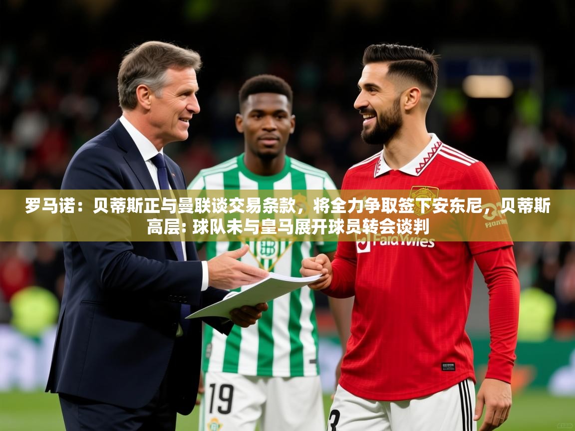 2025华体会登录地址罗马诺:贝蒂斯正与曼联谈交易条款,将全力争取签下安东尼,贝蒂斯高层: 球队未与皇马展开球员转会谈判 第2张