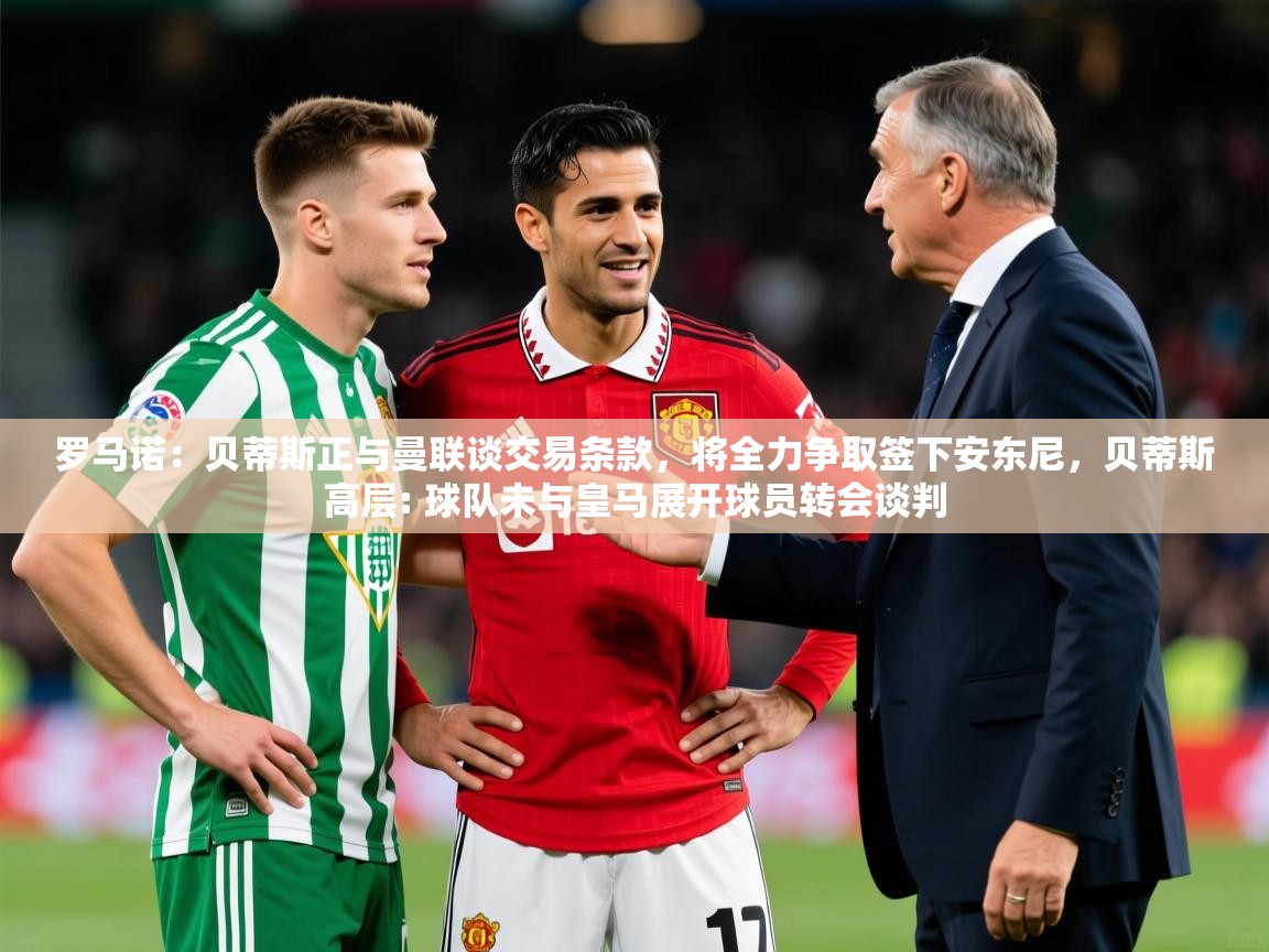 2025华体会登录地址罗马诺:贝蒂斯正与曼联谈交易条款,将全力争取签下安东尼,贝蒂斯高层: 球队未与皇马展开球员转会谈判 第4张
