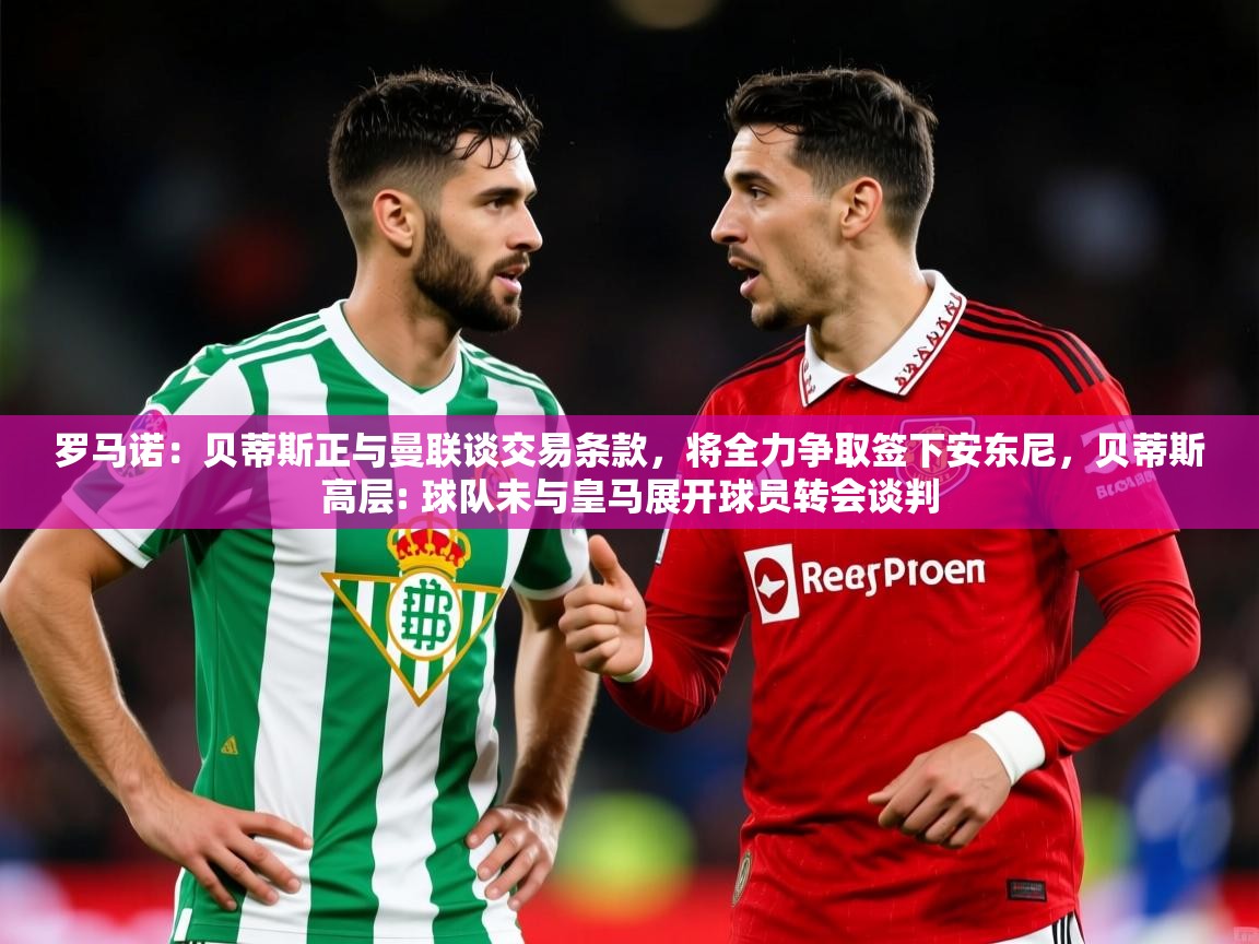 2025华体会登录地址罗马诺:贝蒂斯正与曼联谈交易条款,将全力争取签下安东尼,贝蒂斯高层: 球队未与皇马展开球员转会谈判 第3张