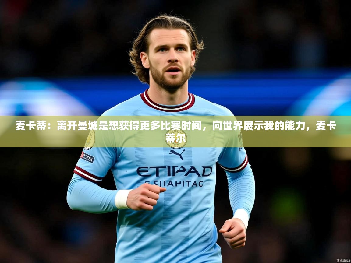 2025华体会体育app麦卡蒂:离开曼城是想获得更多比赛时间,向世界展示我的能力,麦卡蒂尔 第1张