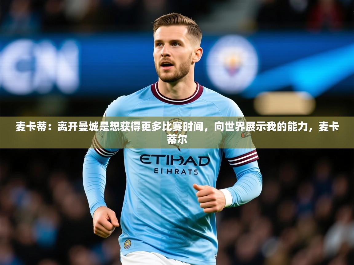 2025华体会体育app麦卡蒂:离开曼城是想获得更多比赛时间,向世界展示我的能力,麦卡蒂尔 第2张