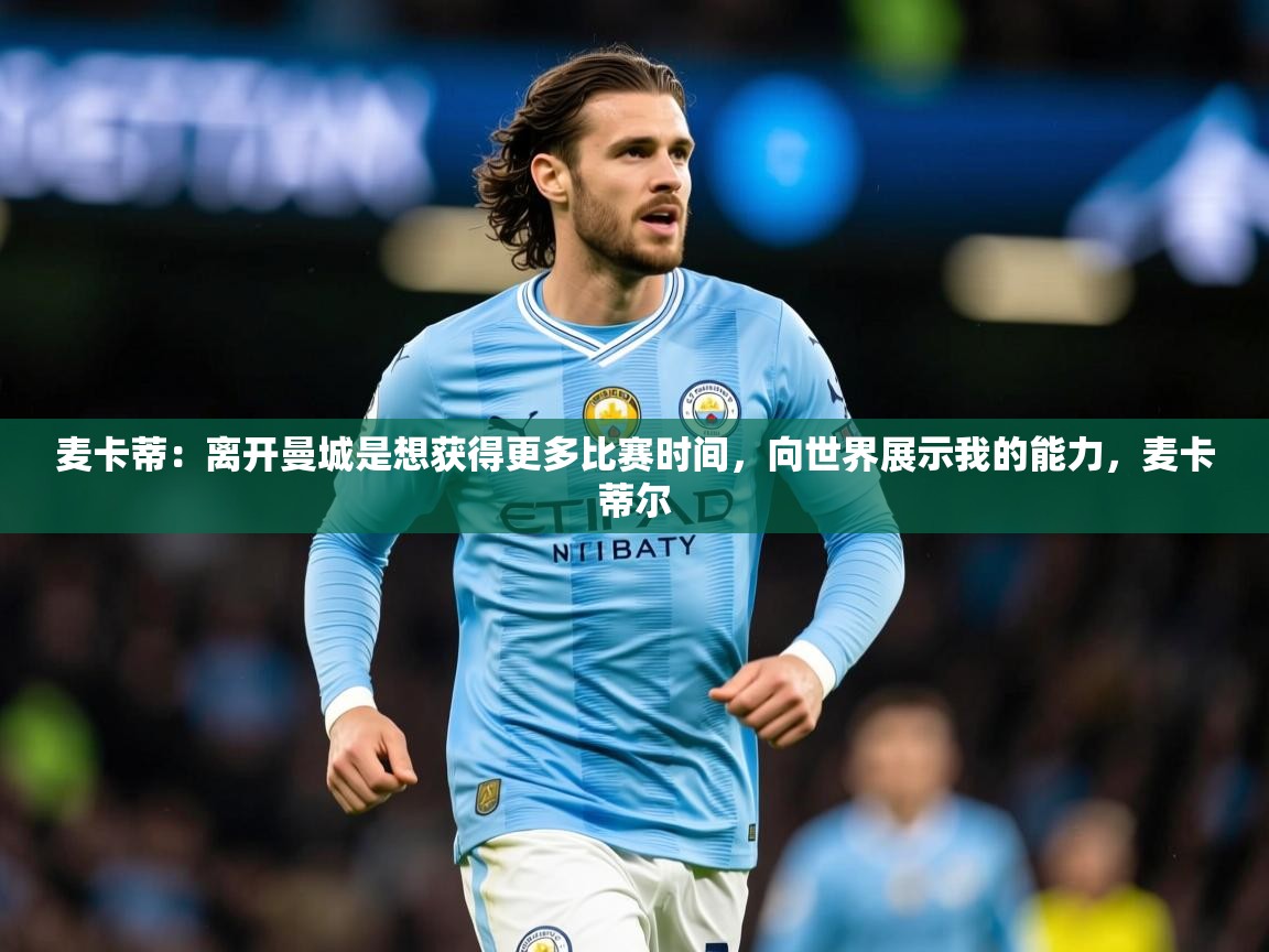 2025华体会体育app麦卡蒂:离开曼城是想获得更多比赛时间,向世界展示我的能力,麦卡蒂尔 第3张