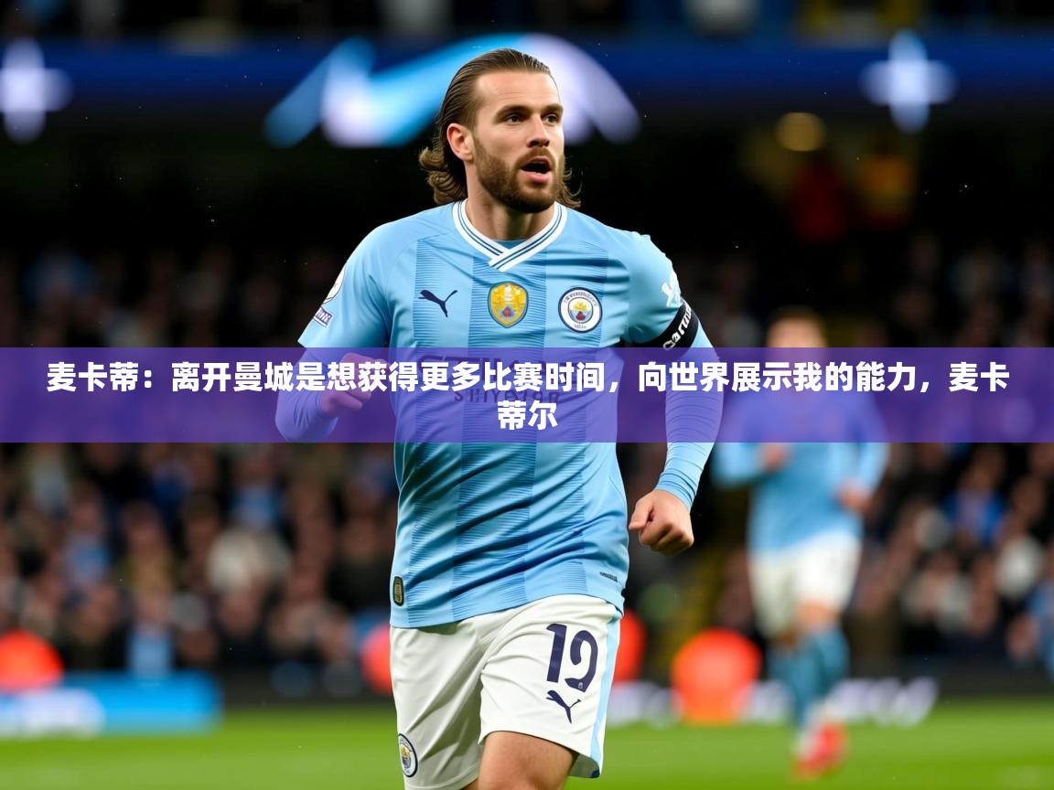 2025华体会体育app麦卡蒂:离开曼城是想获得更多比赛时间,向世界展示我的能力,麦卡蒂尔 第4张