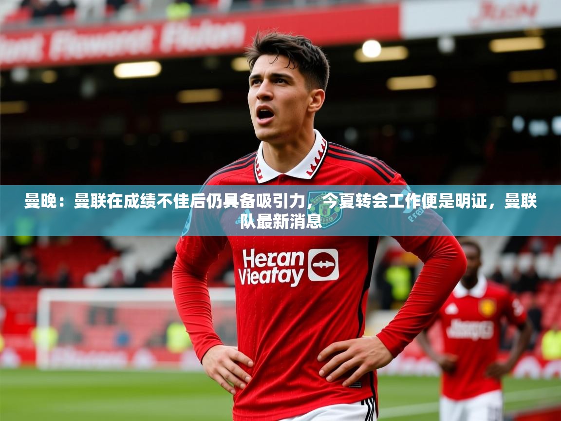 2025华体会体育平台靠谱吗曼晚：曼联在成绩不佳后仍具备吸引力，今夏转会工作便是明证，曼联队最新消息