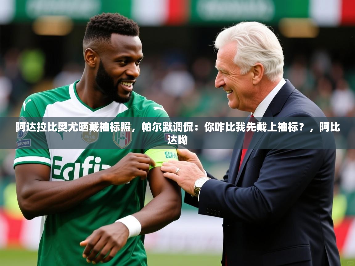 2025华体会登录最新地址阿达拉比奥尤晒戴袖标照，帕尔默调侃：你咋比我先戴上袖标？，阿比达呦