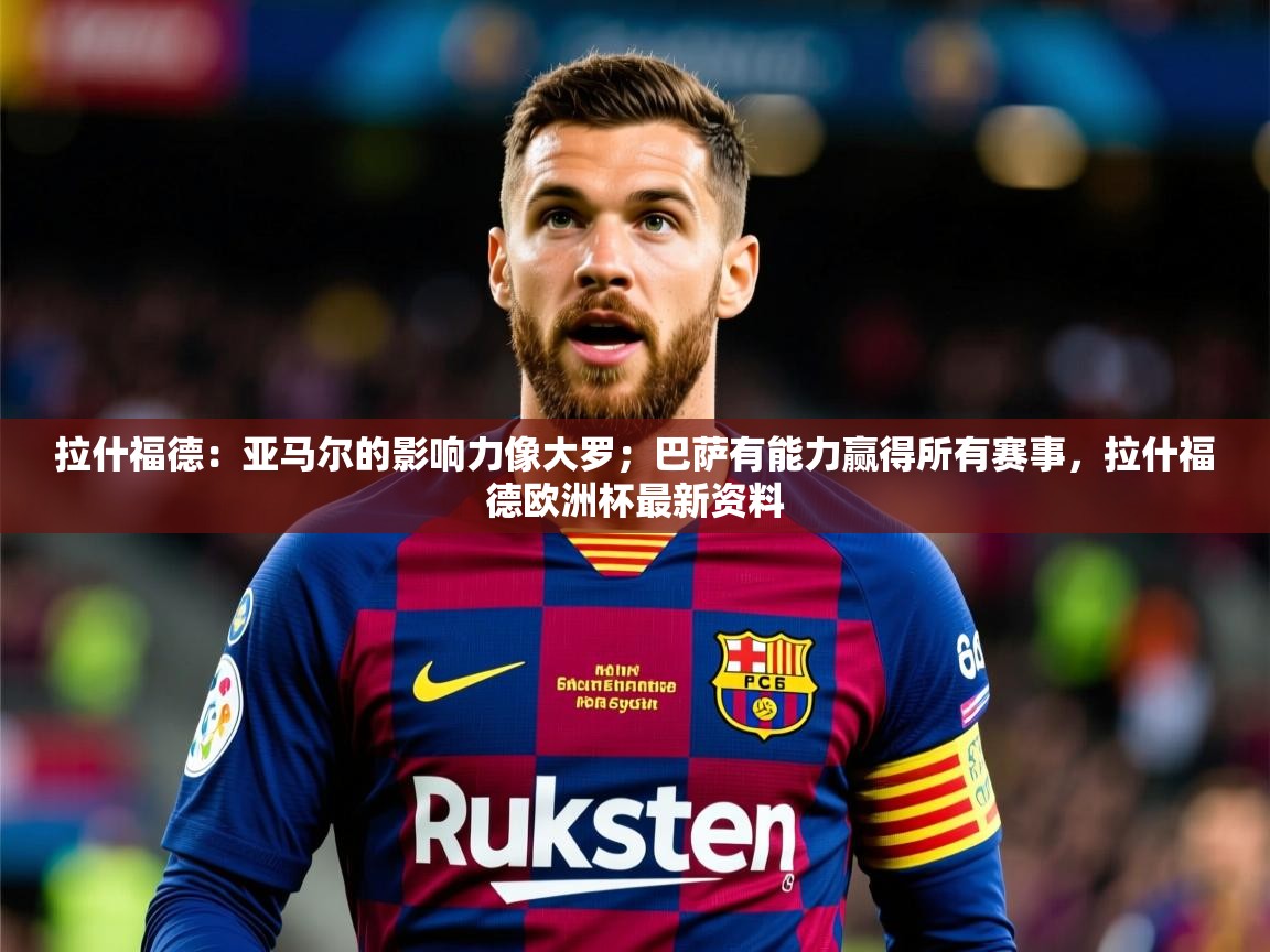 2025华体会体育网站皇马赞助商拉什福德:亚马尔的影响力像大罗;巴萨有能力赢得所有赛事,拉什福德欧洲杯最新资料 第1张
