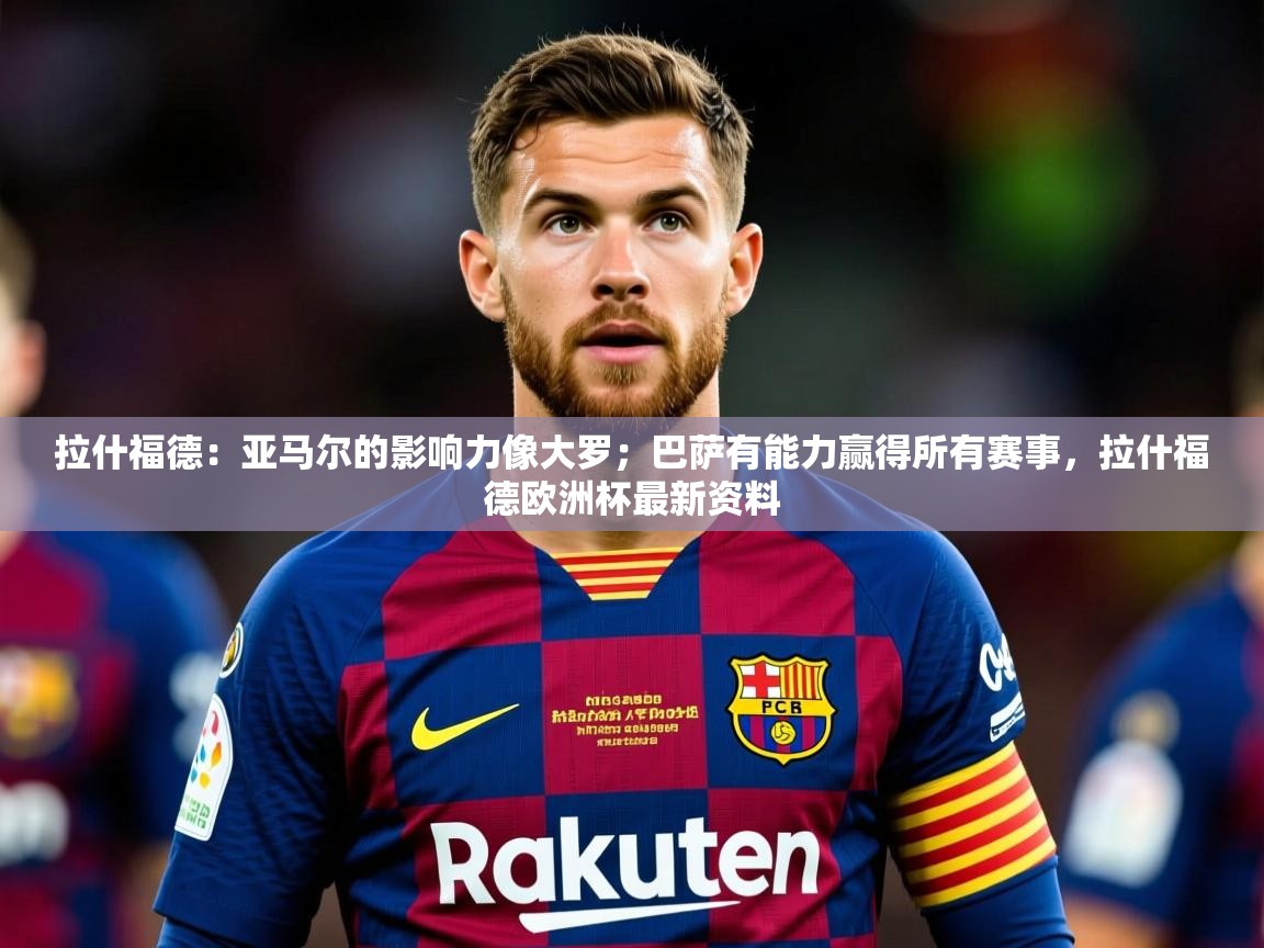 2025华体会体育网站皇马赞助商拉什福德:亚马尔的影响力像大罗;巴萨有能力赢得所有赛事,拉什福德欧洲杯最新资料 第2张