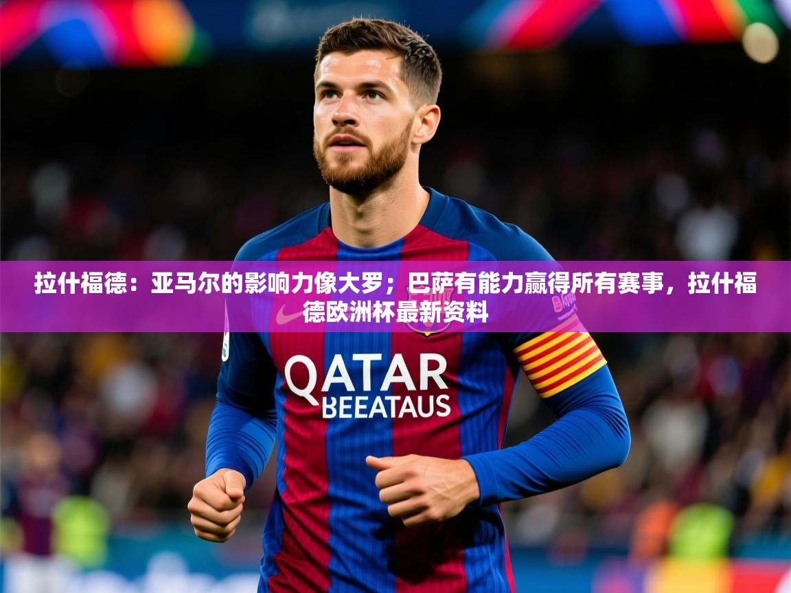 2025华体会体育网站皇马赞助商拉什福德:亚马尔的影响力像大罗;巴萨有能力赢得所有赛事,拉什福德欧洲杯最新资料 第3张