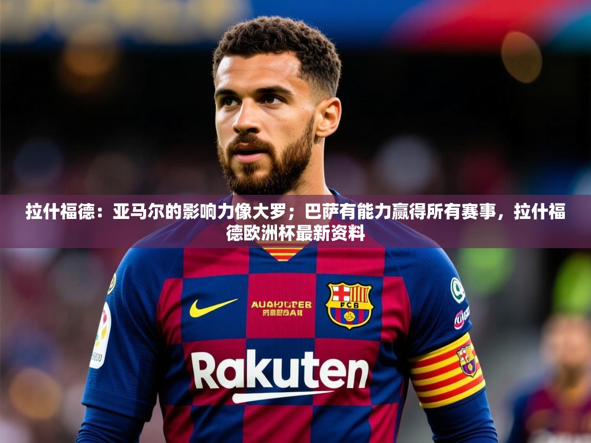 2025华体会体育网站皇马赞助商拉什福德:亚马尔的影响力像大罗;巴萨有能力赢得所有赛事,拉什福德欧洲杯最新资料 第4张