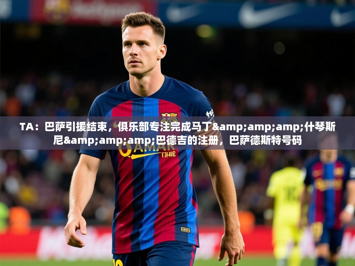 2025华体会体育网站赞助国米TA:巴萨引援结束,俱乐部专注完成马丁&什琴斯尼&巴德吉的注册,巴萨德斯特号码 第1张