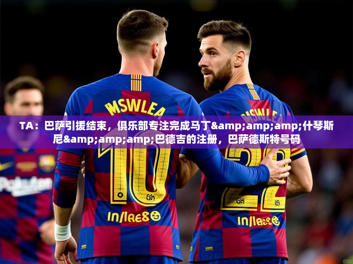 2025华体会体育网站赞助国米TA:巴萨引援结束,俱乐部专注完成马丁&什琴斯尼&巴德吉的注册,巴萨德斯特号码 第2张