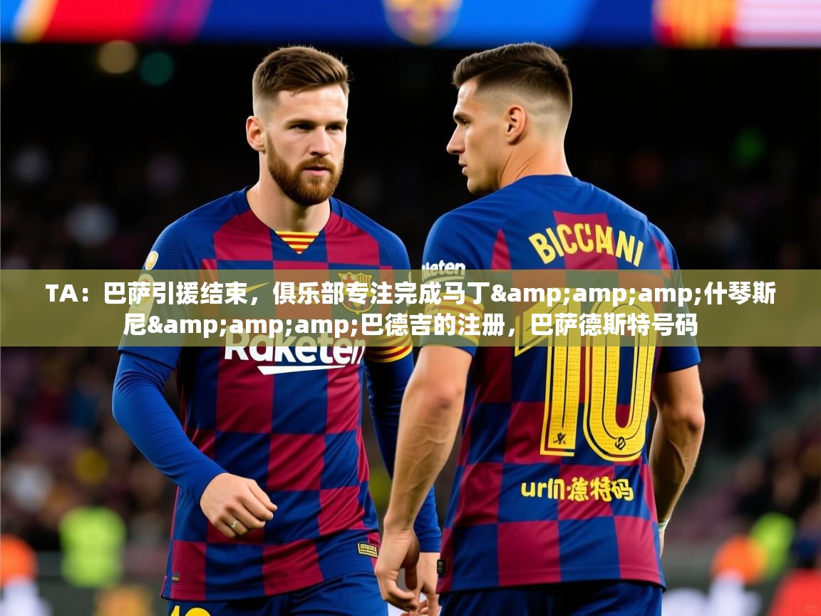 2025华体会体育网站赞助国米TA:巴萨引援结束,俱乐部专注完成马丁&什琴斯尼&巴德吉的注册,巴萨德斯特号码 第3张