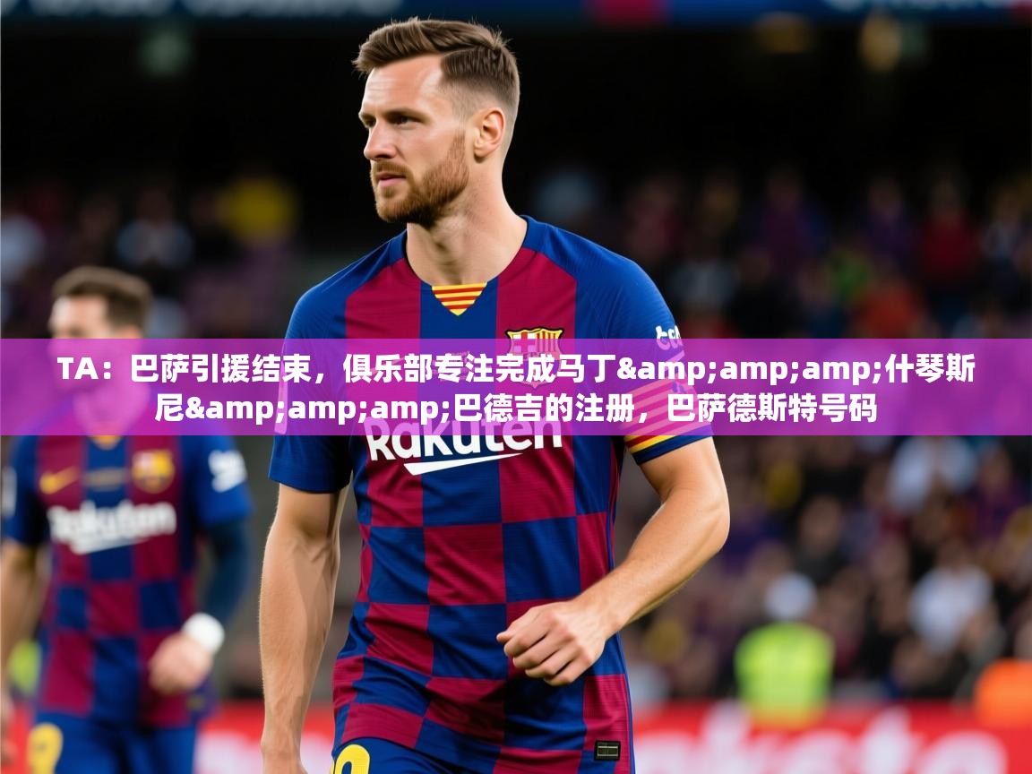 2025华体会体育网站赞助国米TA:巴萨引援结束,俱乐部专注完成马丁&什琴斯尼&巴德吉的注册,巴萨德斯特号码 第4张