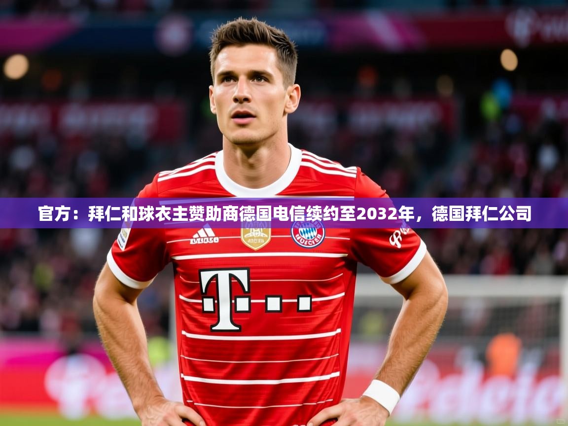 2025华体会体育网站赞助的国米官方:拜仁和球衣主赞助商德国电信续约至2032年,德国拜仁公司 第3张