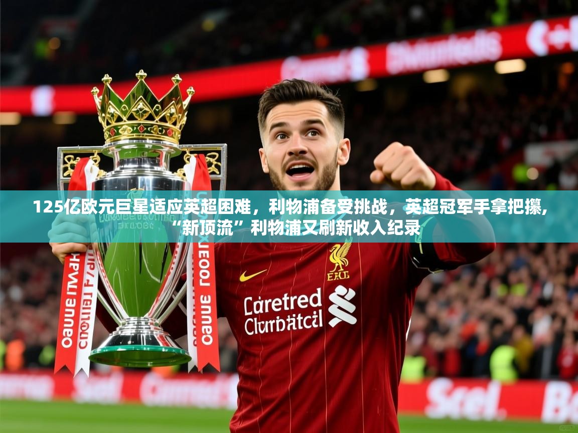2025华体会登录网址125亿欧元巨星适应英超困难，利物浦备受挑战，英超冠军手拿把攥,“新顶流”利物浦又刷新收入纪录
