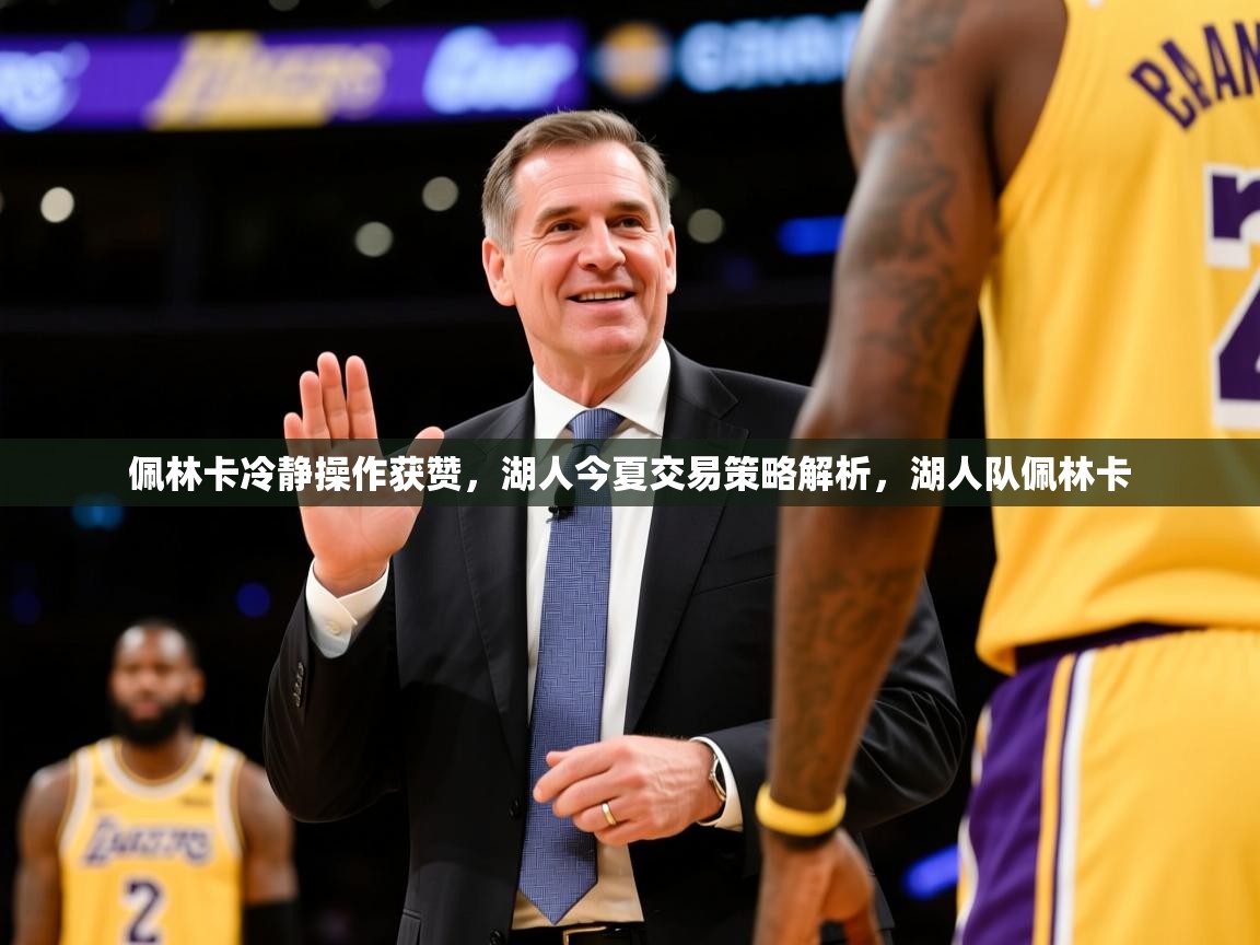 2025华体会体育网站皇马赞助商佩林卡冷静操作获赞,湖人今夏交易策略解析,湖人队佩林卡 第3张