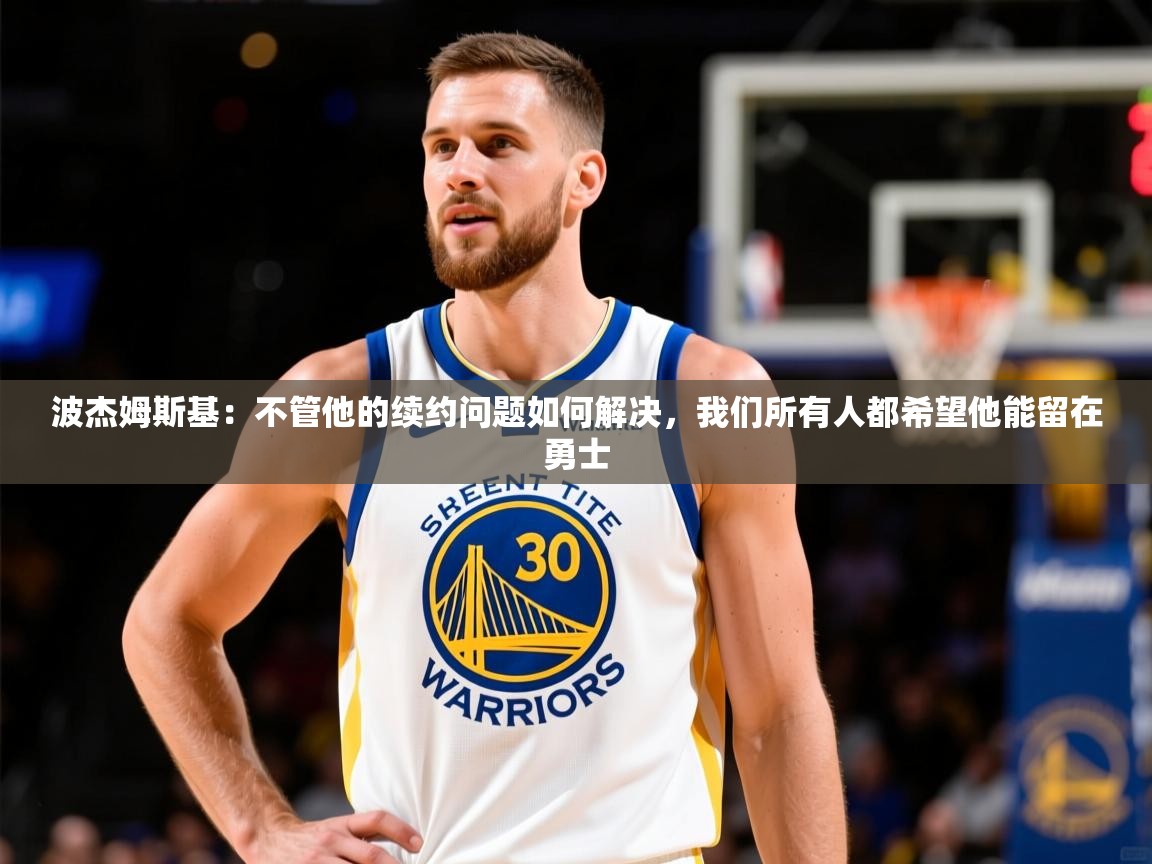 2025华体会体育网站皇马赞助商波杰姆斯基：不管他的续约问题如何解决，我们所有人都希望他能留在勇士