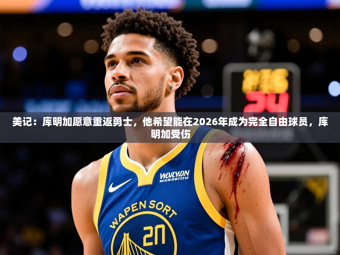 2025华体会体育最新官方入口美记:库明加愿意重返勇士,他希望能在2026年成为完全自由球员,库明加受伤 第3张