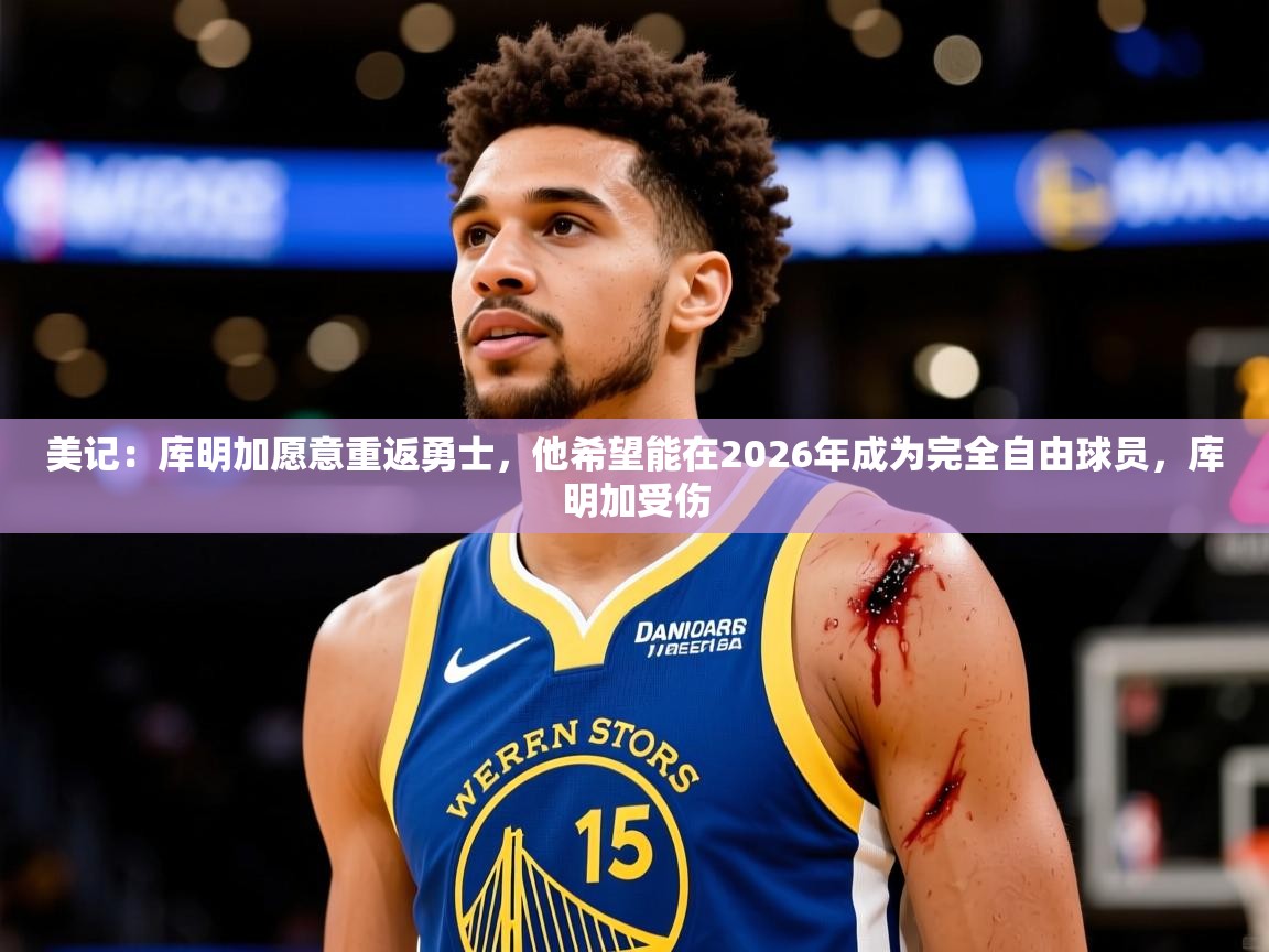 2025华体会体育最新官方入口美记:库明加愿意重返勇士,他希望能在2026年成为完全自由球员,库明加受伤 第4张