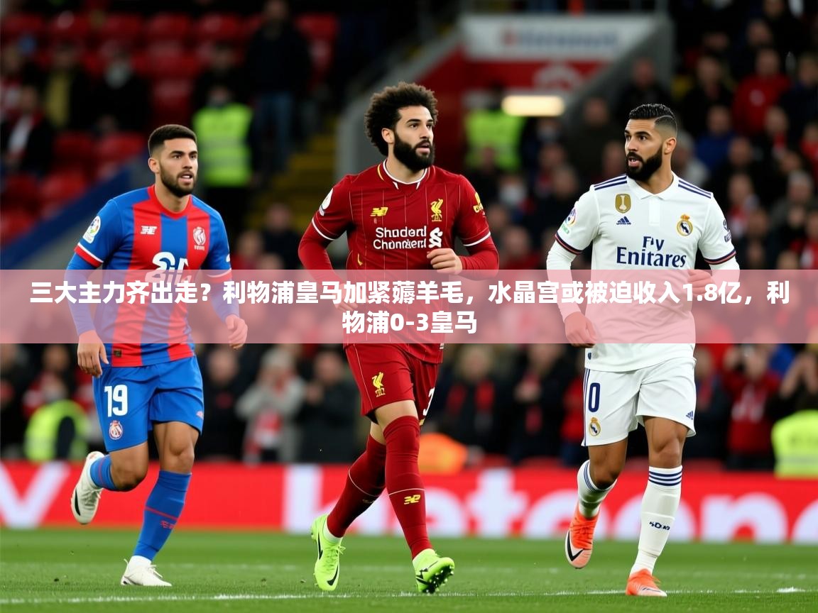 2025华体会登录入口三大主力齐出走?利物浦皇马加紧薅羊毛,水晶宫或被迫收入1.8亿,利物浦0-3皇马 第2张