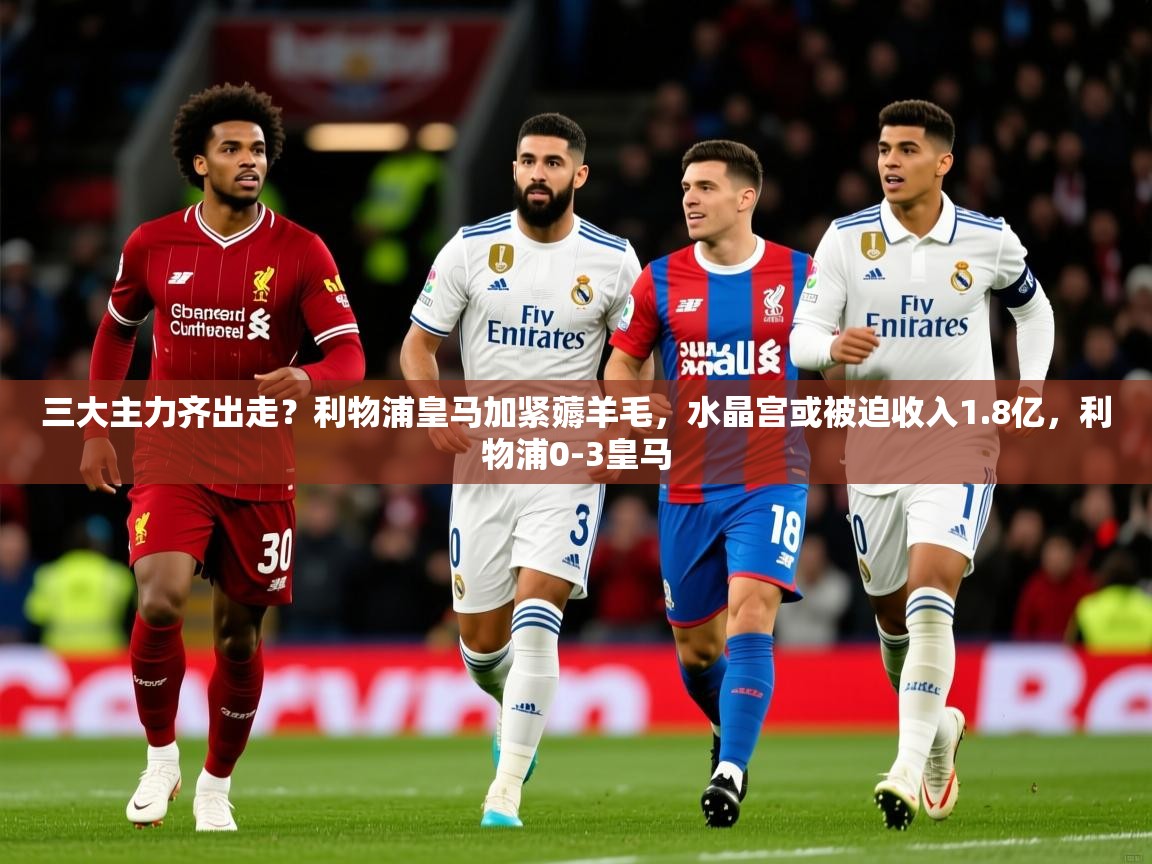 2025华体会登录入口三大主力齐出走?利物浦皇马加紧薅羊毛,水晶宫或被迫收入1.8亿,利物浦0-3皇马 第4张