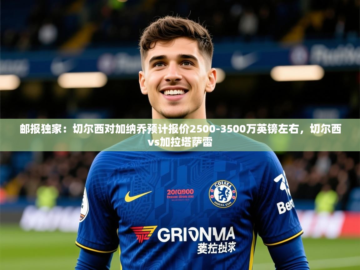 2025华体会体育网站赞助的国米邮报独家:切尔西对加纳乔预计报价2500-3500万英镑左右,切尔西vs加拉塔萨雷 第4张