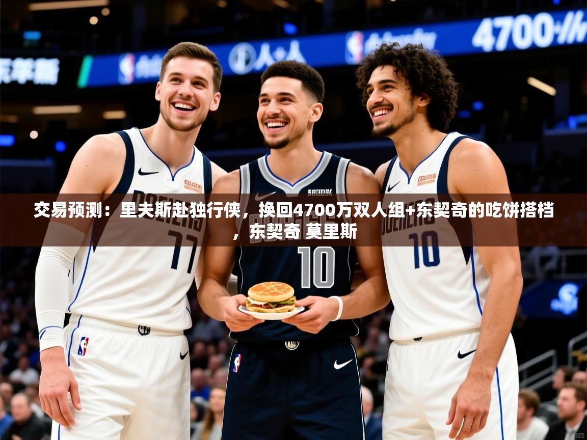 2025华体会登录首页交易预测:里夫斯赴独行侠,换回4700万双人组+东契奇的吃饼搭档,东契奇 莫里斯 第2张