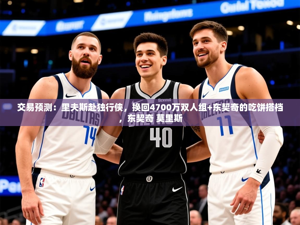 2025华体会登录首页交易预测:里夫斯赴独行侠,换回4700万双人组+东契奇的吃饼搭档,东契奇 莫里斯 第4张
