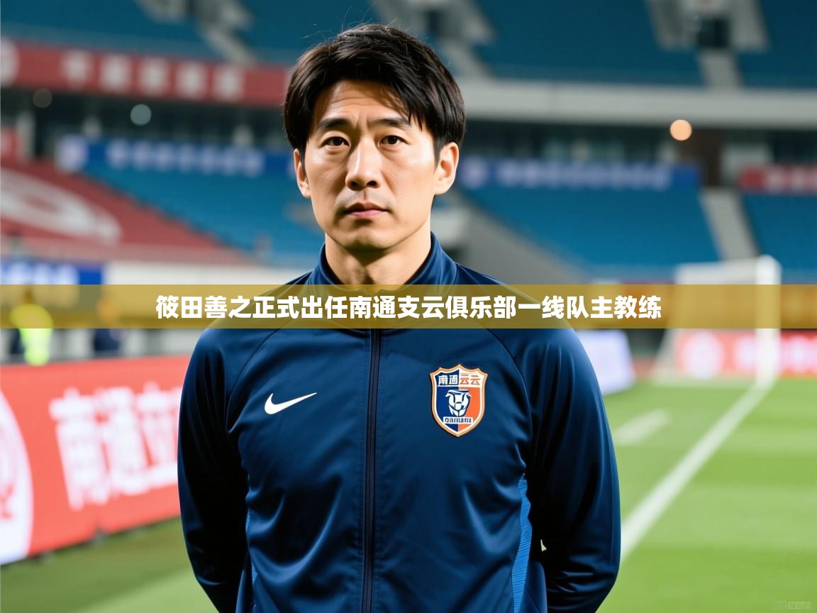 2025华体体育app下载筱田善之正式出任南通支云俱乐部一线队主教练