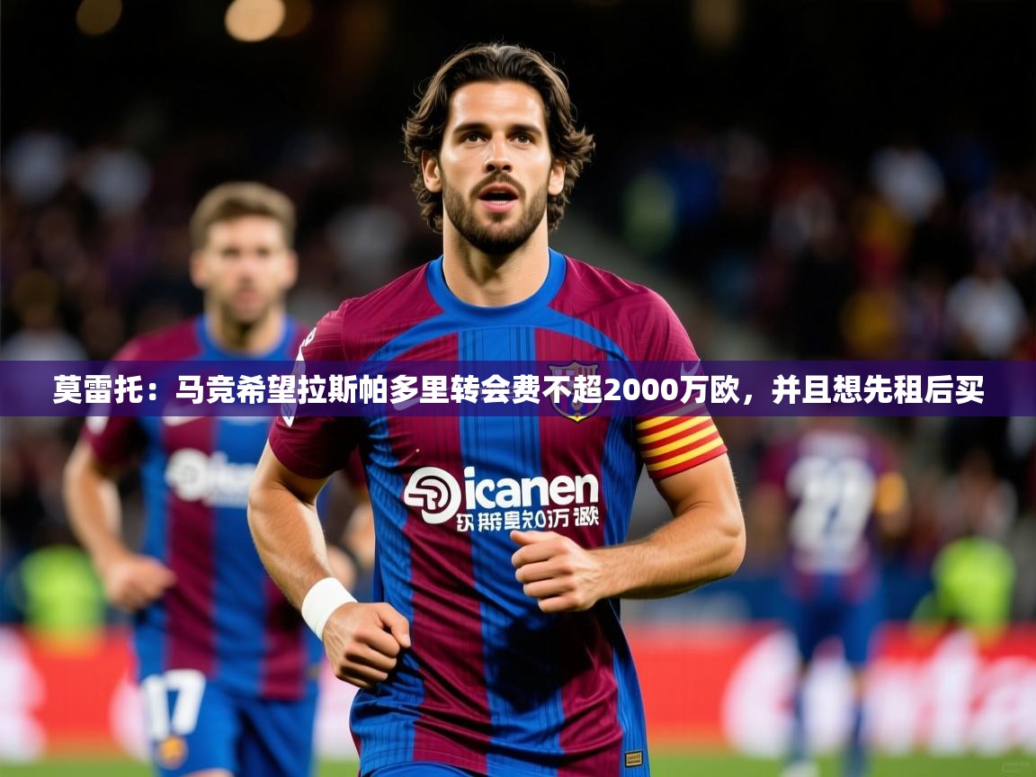 2025华体会体育app莫雷托：马竞希望拉斯帕多里转会费不超2000万欧，并且想先租后买