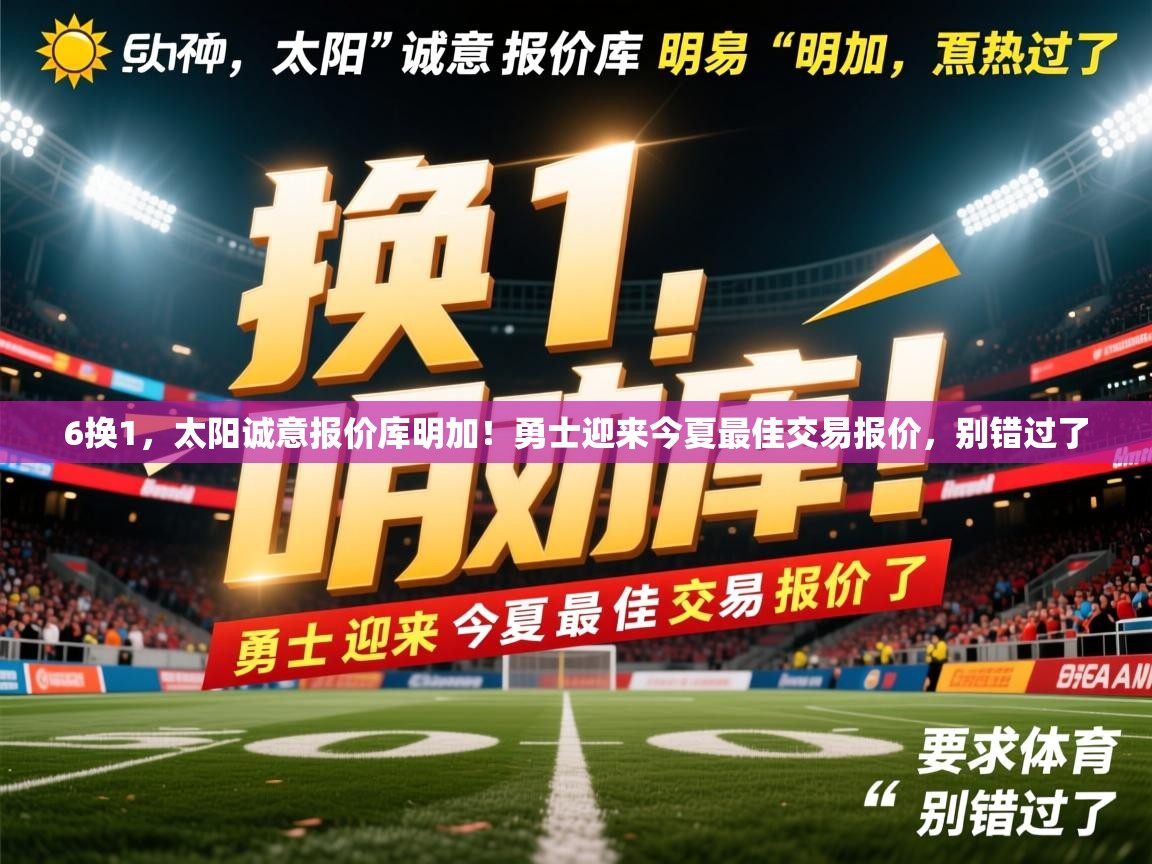 2025华体会体育下载6换1,太阳诚意报价库明加!勇士迎来今夏最佳交易报价,别错过了 第1张