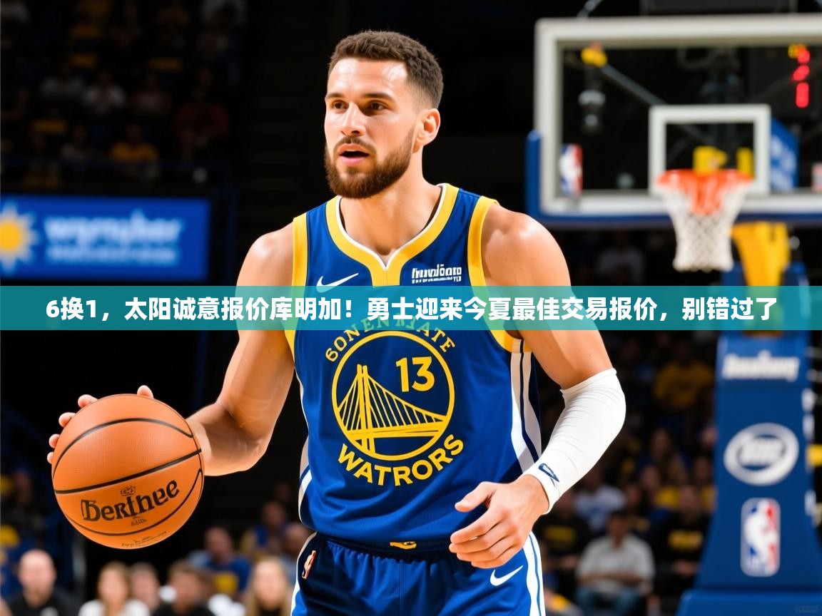 2025华体会体育下载6换1,太阳诚意报价库明加!勇士迎来今夏最佳交易报价,别错过了 第3张