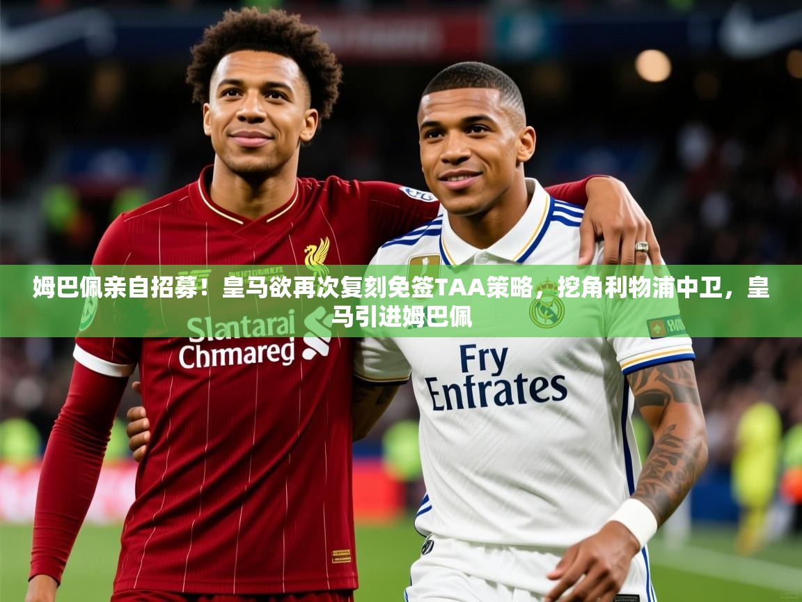 2025华体会登录最新登录地址姆巴佩亲自招募!皇马欲再次复刻免签TAA策略,挖角利物浦中卫,皇马引进姆巴佩 第1张