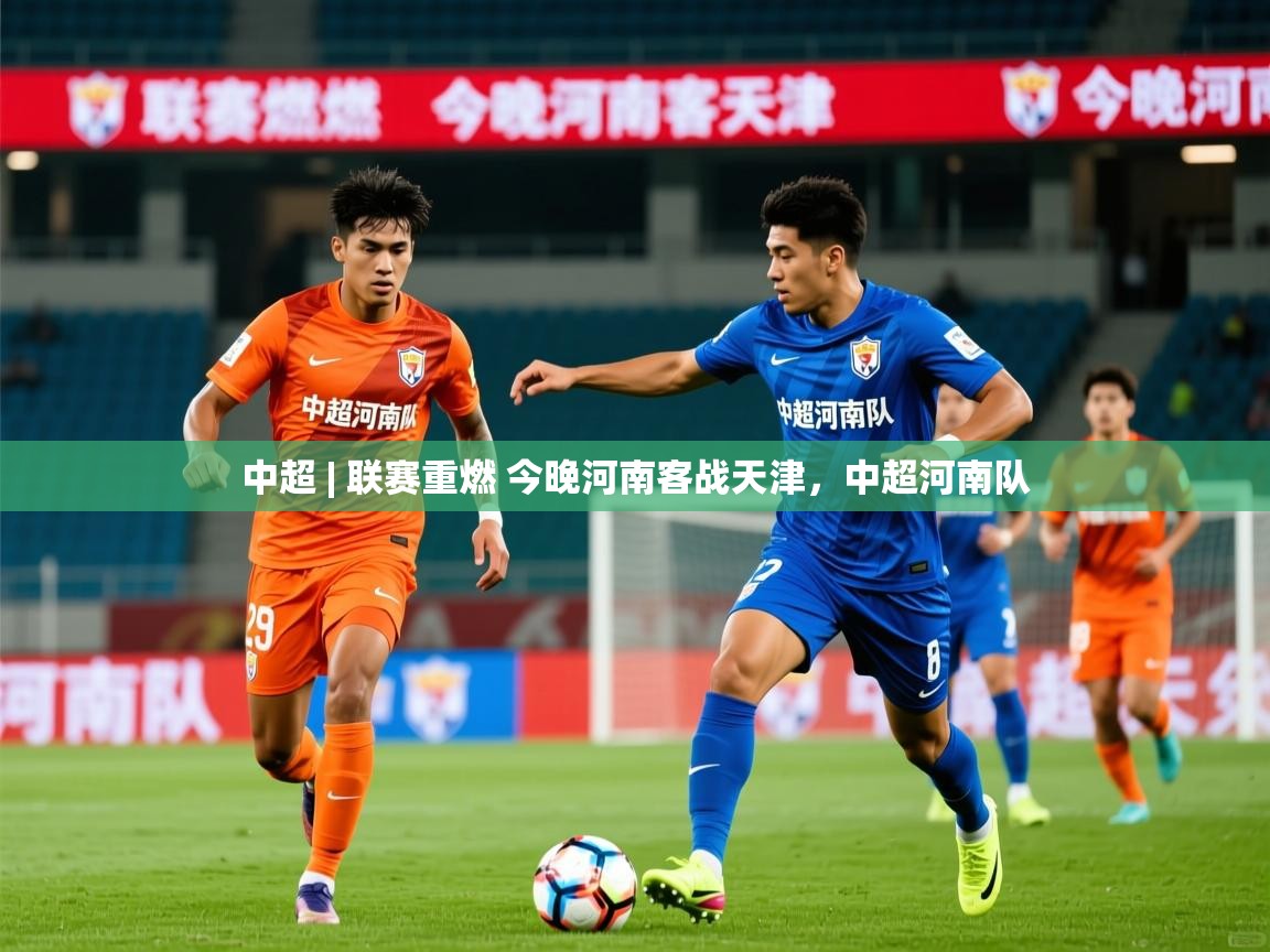 2025华体会体育网站赞助的国米中超 | 联赛重燃 今晚河南客战天津,中超河南队 第4张