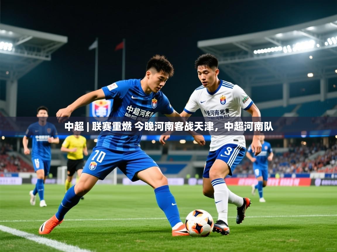 2025华体会体育网站赞助的国米中超 | 联赛重燃 今晚河南客战天津,中超河南队 第3张