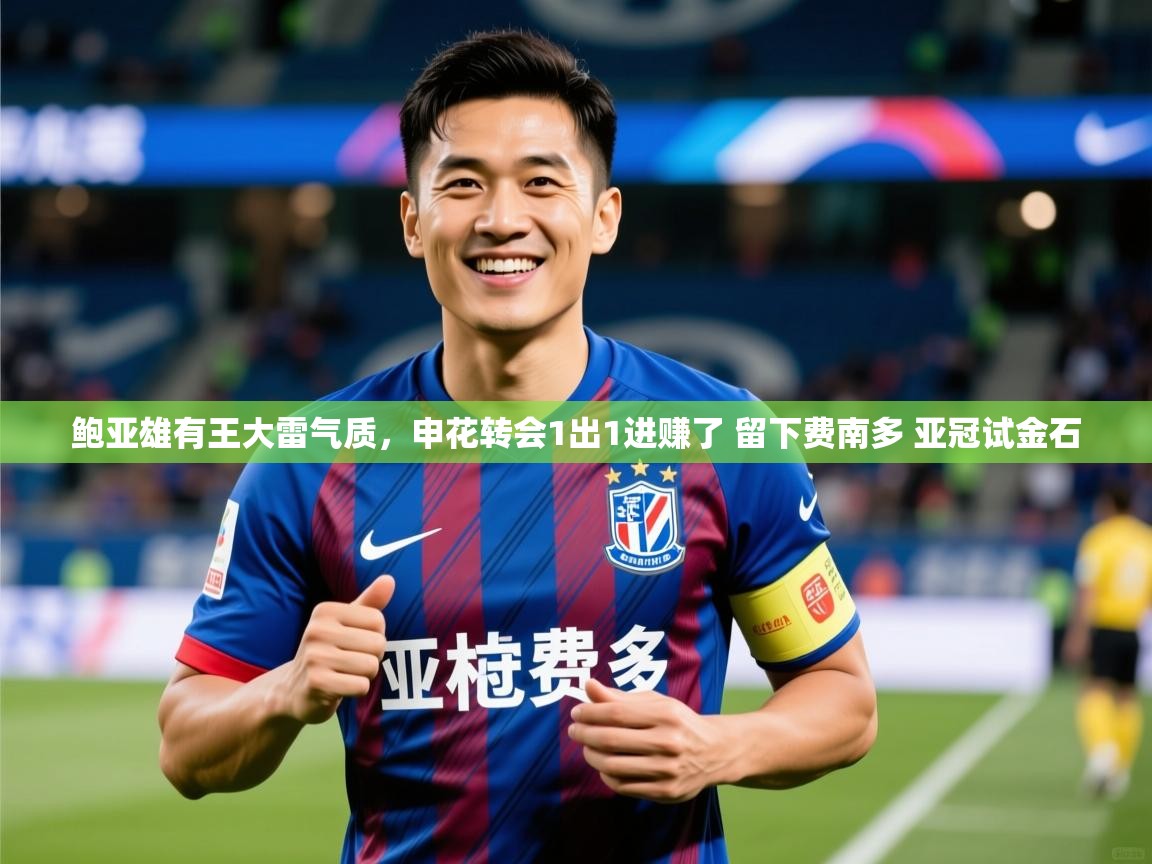 2025华体会体育鲍亚雄有王大雷气质,申花转会1出1进赚了 留下费南多 亚冠试金石 第1张