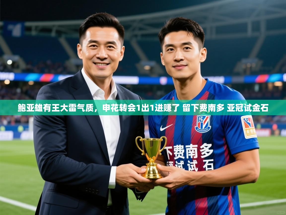 2025华体会体育鲍亚雄有王大雷气质,申花转会1出1进赚了 留下费南多 亚冠试金石 第3张