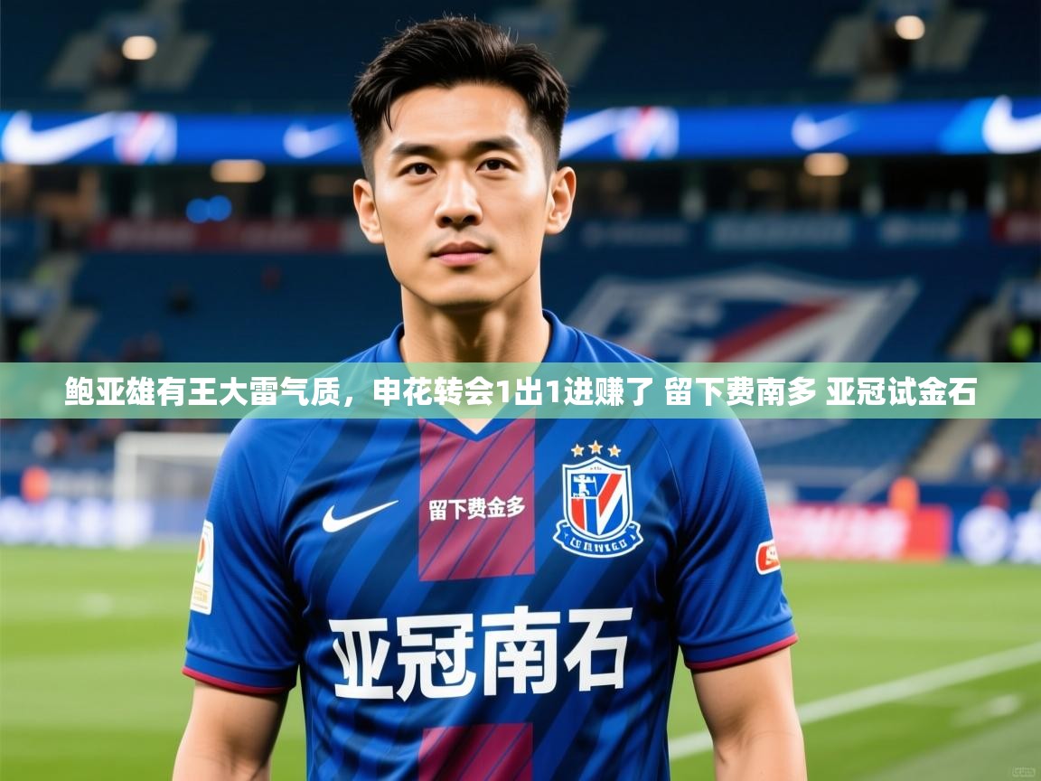 2025华体会体育鲍亚雄有王大雷气质,申花转会1出1进赚了 留下费南多 亚冠试金石 第2张