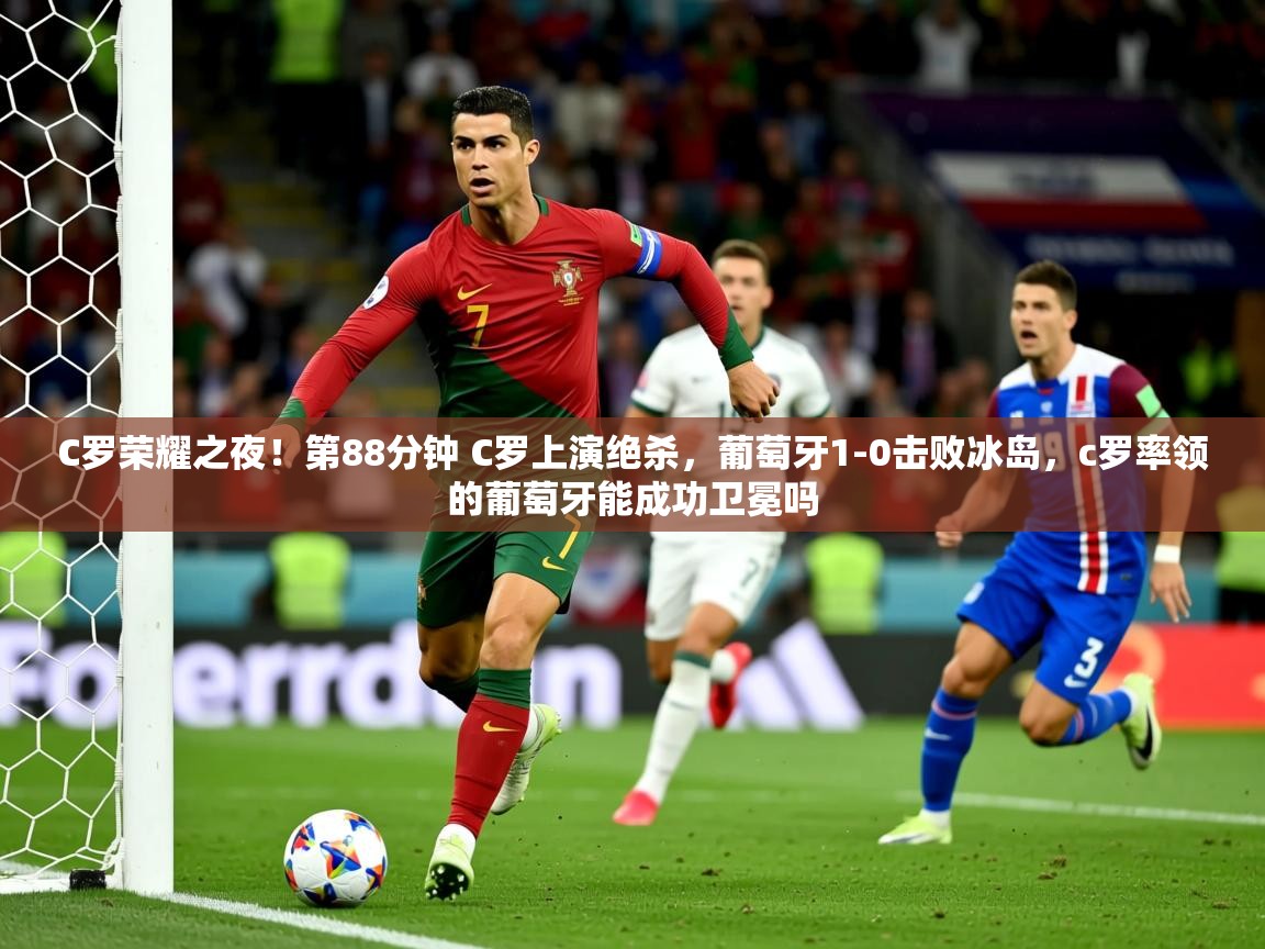 2025华体会体育网站赞助皇马C罗荣耀之夜!第88分钟 C罗上演绝杀,葡萄牙1-0击败冰岛,c罗率领的葡萄牙能成功卫冕吗 第4张