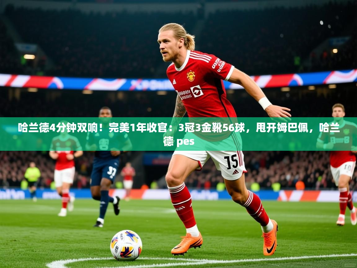2025华体体育app下载哈兰德4分钟双响!完美1年收官:3冠3金靴56球,甩开姆巴佩,哈兰德 pes 第3张